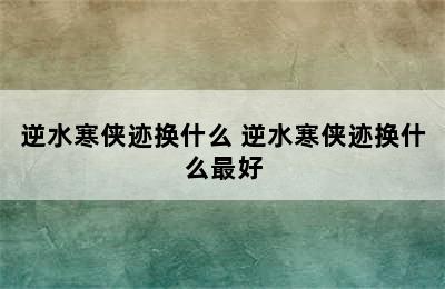 逆水寒侠迹换什么 逆水寒侠迹换什么最好